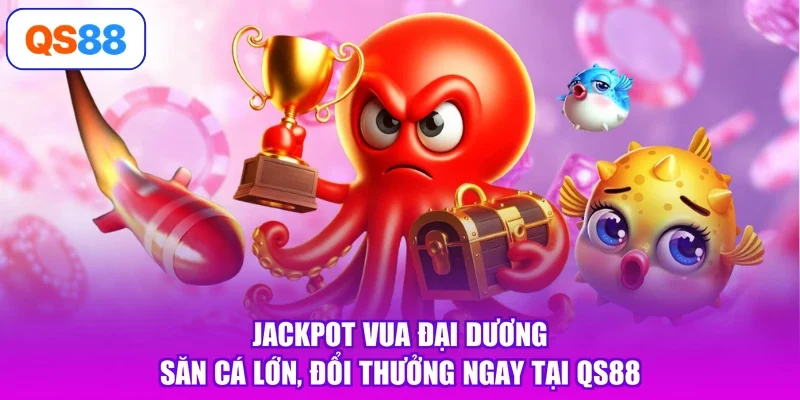 Jackpot Vua Đại Dương - Săn Cá Lớn, Đổi Thưởng Ngay Tại QS88