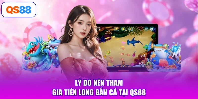 Lý do nên tham gia tiên long bắn cá tại QS88